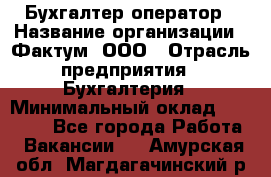 Бухгалтер-оператор › Название организации ­ Фактум, ООО › Отрасль предприятия ­ Бухгалтерия › Минимальный оклад ­ 15 000 - Все города Работа » Вакансии   . Амурская обл.,Магдагачинский р-н